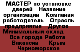 МАСТЕР по установке дверей › Название организации ­ Компания-работодатель › Отрасль предприятия ­ Другое › Минимальный оклад ­ 1 - Все города Работа » Вакансии   . Крым,Черноморское